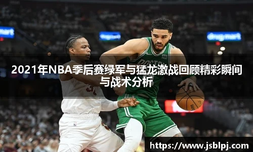 2021年NBA季后赛绿军与猛龙激战回顾精彩瞬间与战术分析